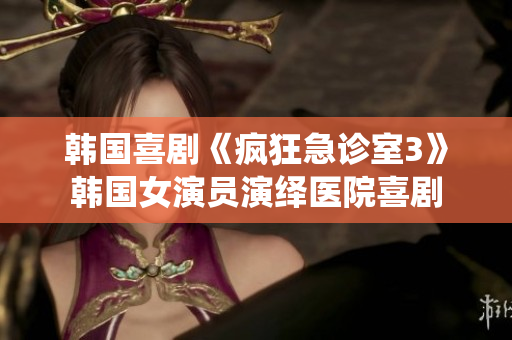 韩国喜剧《疯狂急诊室3》韩国女演员演绎医院喜剧