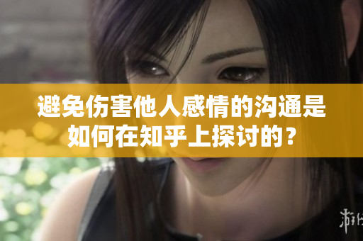 避免伤害他人感情的沟通是如何在知乎上探讨的？
