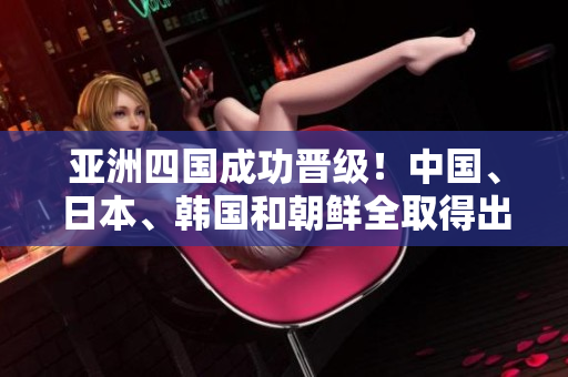 亚洲四国成功晋级！中国、日本、韩国和朝鲜全取得出线！