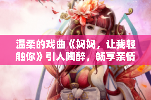 温柔的戏曲《妈妈，让我轻触你》引人陶醉，畅享亲情的美妙旋律