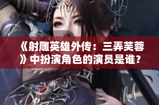 《射雕英雄外传：三弄芙蓉》中扮演角色的演员是谁？