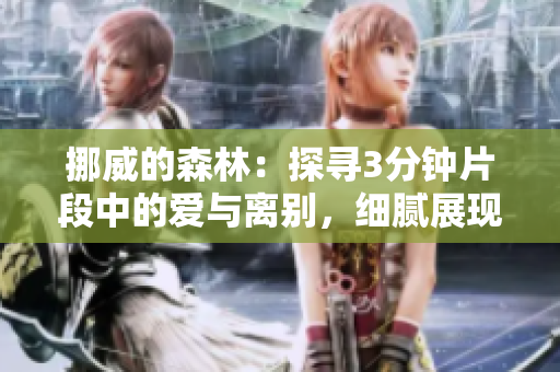 挪威的森林：探寻3分钟片段中的爱与离别，细腻展现人生百态