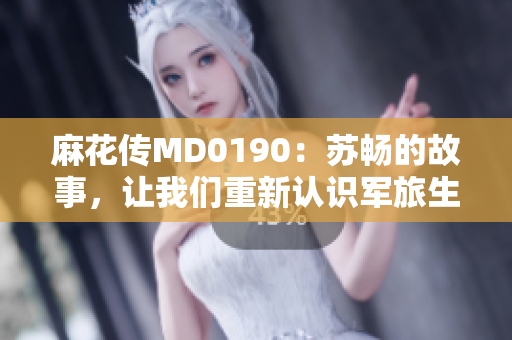 麻花传MD0190：苏畅的故事，让我们重新认识军旅生活