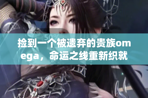 捡到一个被遗弃的贵族omega，命运之线重新织就