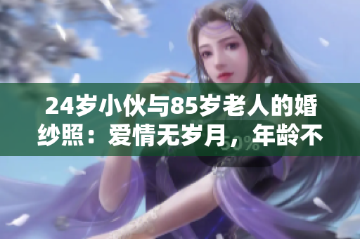24岁小伙与85岁老人的婚纱照：爱情无岁月，年龄不设限