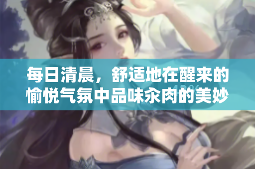 每日清晨，舒适地在醒来的愉悦气氛中品味汆肉的美妙滋味