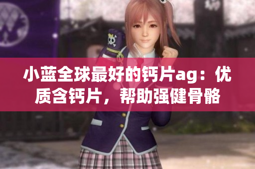 小蓝全球最好的钙片ag：优质含钙片，帮助强健骨骼