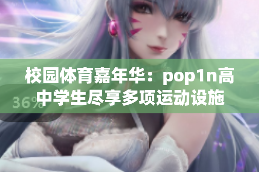 校园体育嘉年华：pop1n高中学生尽享多项运动设施