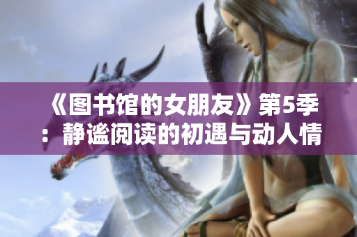 《图书馆的女朋友》第5季：静谧阅读的初遇与动人情感的升华