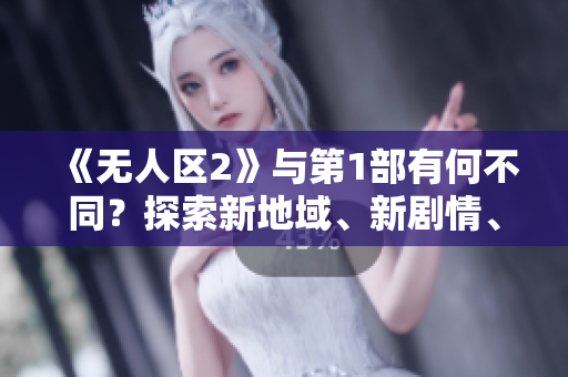 《无人区2》与第1部有何不同？探索新地域、新剧情、新人物！