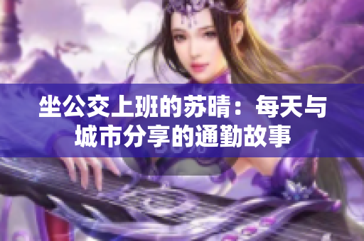 坐公交上班的苏晴：每天与城市分享的通勤故事