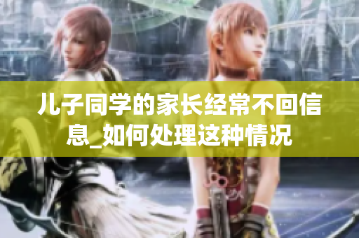 儿子同学的家长经常不回信息_如何处理这种情况