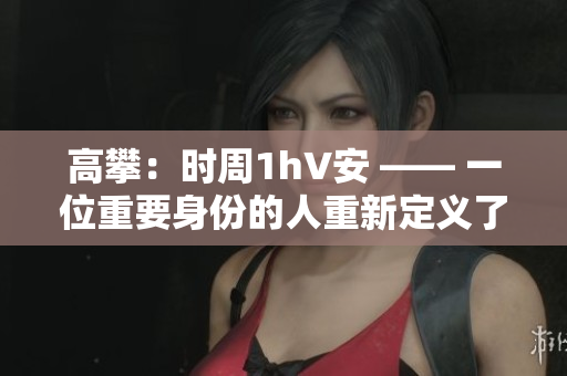 高攀：时周1h∨安 —— 一位重要身份的人重新定义了他的形象