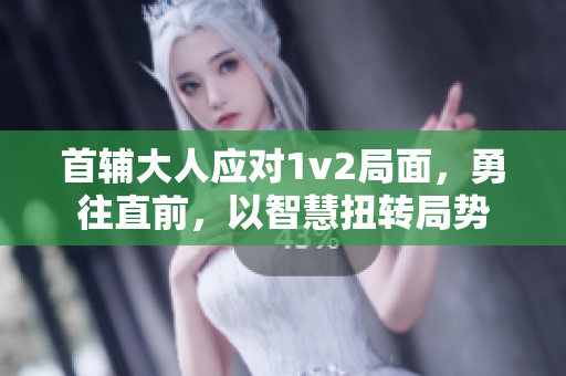 首辅大人应对1v2局面，勇往直前，以智慧扭转局势