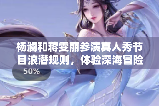 杨澜和蒋雯丽参演真人秀节目浪潜规则，体验深海冒险
