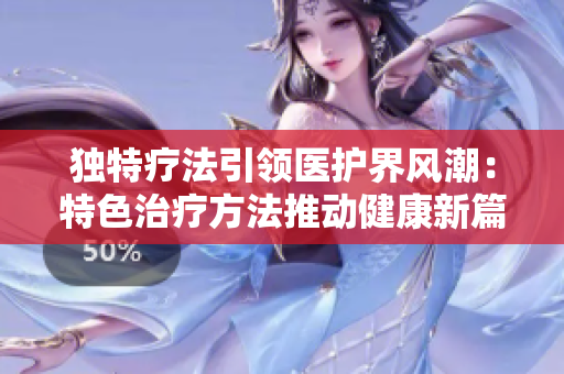 独特疗法引领医护界风潮：特色治疗方法推动健康新篇章