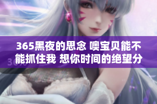 365黑夜的思念 噢宝贝能不能抓住我 想你时间的绝望分享