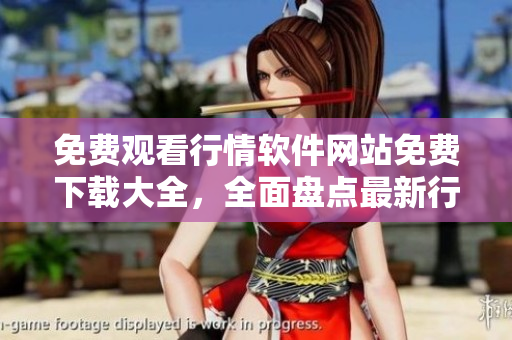 免费观看行情软件网站免费下载大全，全面盘点最新行情软件站点