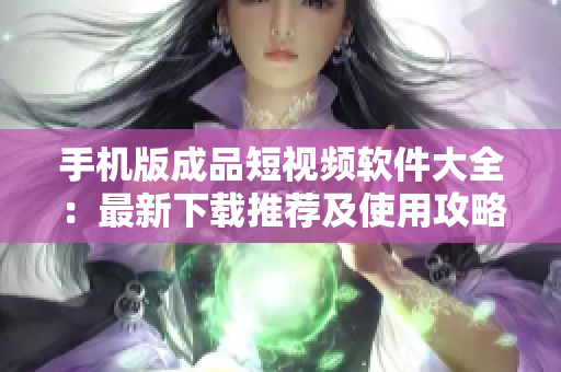 手机版成品短视频软件大全：最新下载推荐及使用攻略