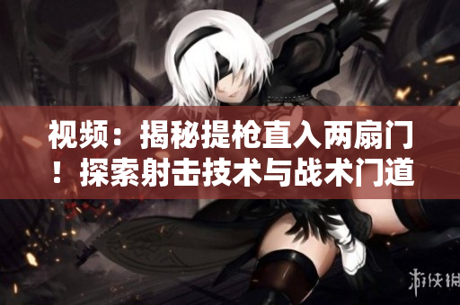 视频：揭秘提枪直入两扇门！探索射击技术与战术门道
