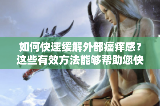 如何快速缓解外部瘙痒感？这些有效方法能够帮助您快速止痒