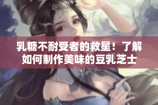 乳糖不耐受者的救星！了解如何制作美味的豆乳芝士