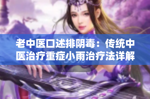 老中医口述排阴毒：传统中医治疗重症小雨治疗法详解