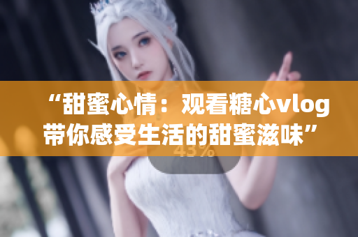 “甜蜜心情：观看糖心vlog带你感受生活的甜蜜滋味”