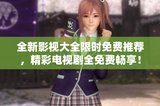 全新影视大全限时免费推荐，精彩电视剧全免费畅享！