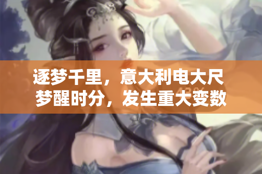 逐梦千里，意大利电大尺 梦醒时分，发生重大变数