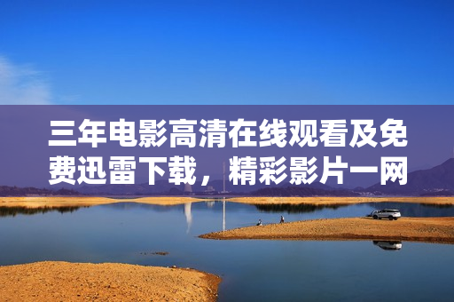 三年电影高清在线观看及免费迅雷下载，精彩影片一网打尽
