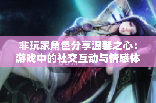 非玩家角色分享温馨之心：游戏中的社交互动与情感体验