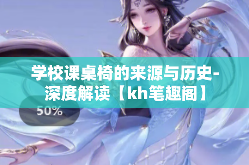 学校课桌椅的来源与历史-深度解读【kh笔趣阁】