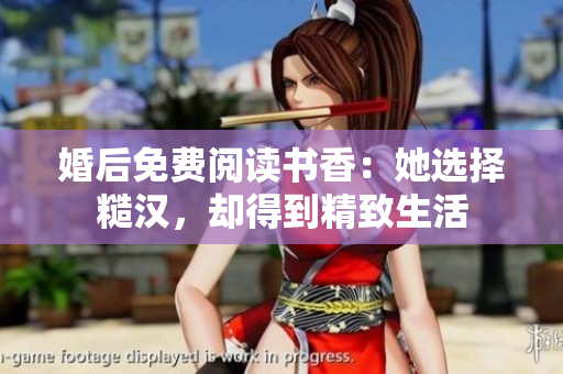 婚后免费阅读书香：她选择糙汉，却得到精致生活