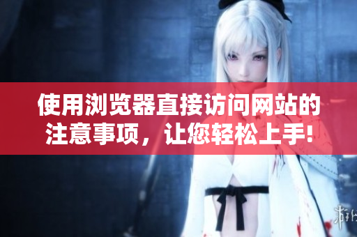 使用浏览器直接访问网站的注意事项，让您轻松上手!