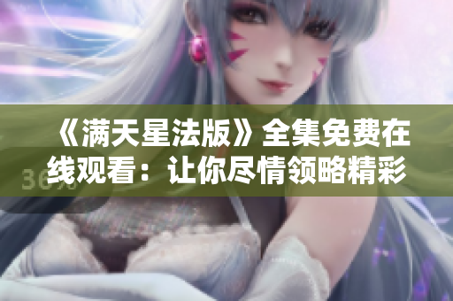 《满天星法版》全集免费在线观看：让你尽情领略精彩剧情