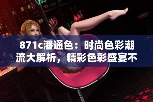871c潘通色：时尚色彩潮流大解析，精彩色彩盛宴不容错过