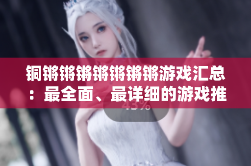 铜锵锵锵锵锵锵锵游戏汇总：最全面、最详细的游戏推荐指南