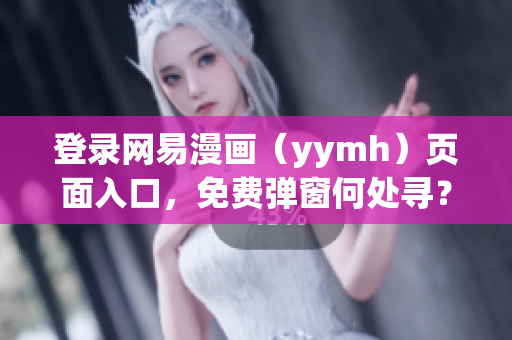 登录网易漫画（yymh）页面入口，免费弹窗何处寻？