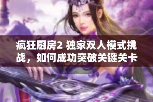 疯狂厨房2 独家双人模式挑战，如何成功突破关键关卡