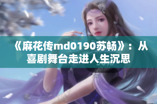 《麻花传md0190苏畅》：从喜剧舞台走进人生沉思