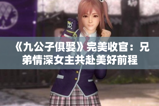 《九公子俱娶》完美收官：兄弟情深女主共赴美好前程