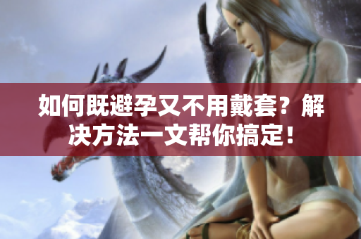 如何既避孕又不用戴套？解决方法一文帮你搞定！
