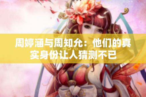 周婷涵与周知允：他们的真实身份让人猜测不已