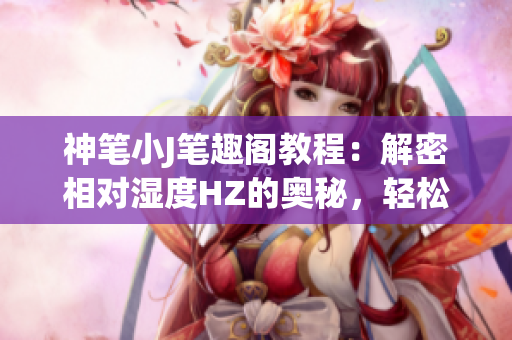 神笔小J笔趣阁教程：解密相对湿度HZ的奥秘，轻松掌握之路(1)