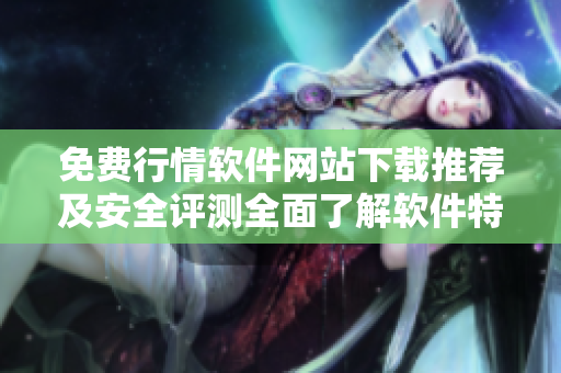 免费行情软件网站下载推荐及安全评测全面了解软件特性