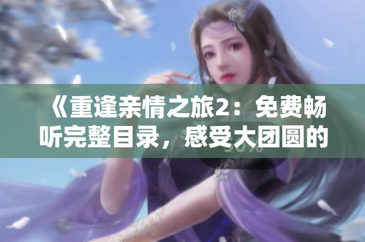 《重逢亲情之旅2：免费畅听完整目录，感受大团圆的温馨情感》