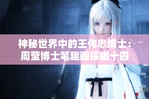 神秘世界中的王伟忠博士：周莹博士笔趣阁探幽十四