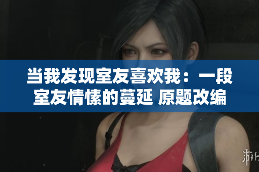当我发现室友喜欢我：一段室友情愫的蔓延 原题改编