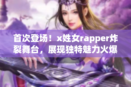 首次登场！x姓女rapper炸裂舞台，展现独特魅力火爆全场